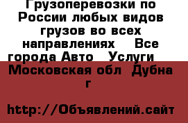 Грузоперевозки по России любых видов грузов во всех направлениях. - Все города Авто » Услуги   . Московская обл.,Дубна г.